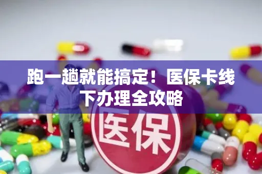 跑一趟就能搞定！医保卡线下办理全攻略